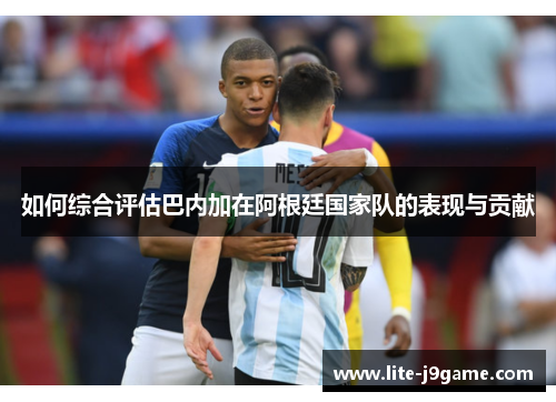 如何综合评估巴内加在阿根廷国家队的表现与贡献