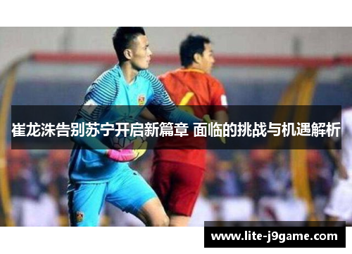 崔龙洙告别苏宁开启新篇章 面临的挑战与机遇解析