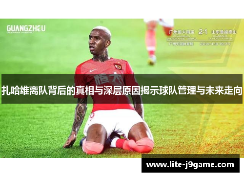 扎哈维离队背后的真相与深层原因揭示球队管理与未来走向