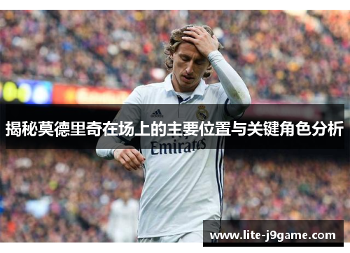 揭秘莫德里奇在场上的主要位置与关键角色分析