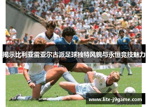 揭示比利亚雷亚尔古派足球独特风貌与永恒竞技魅力 揭示比利亚雷亚尔古派足球独特风貌与永恒竞技魅力