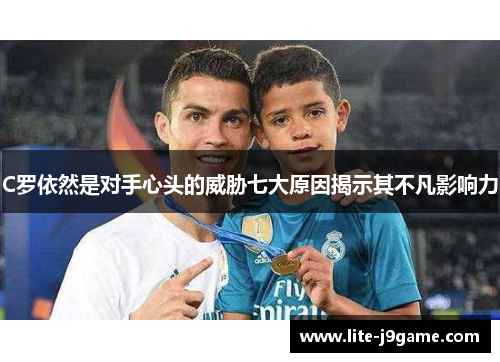 C罗依然是对手心头的威胁七大原因揭示其不凡影响力 C罗依然是对手心头的威胁七大原因揭示其不凡影响力