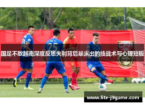国足不敌越南深度反思失利背后暴露出的技战术与心理短板