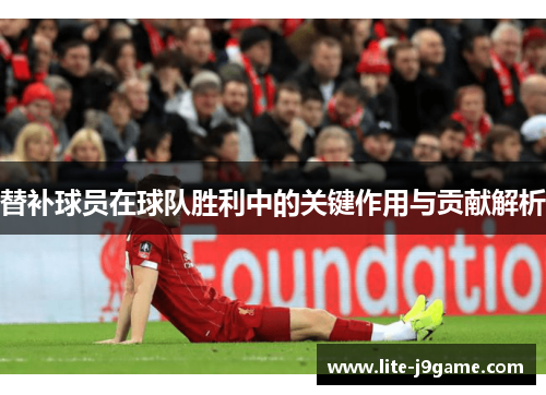 替补球员在球队胜利中的关键作用与贡献解析 替补球员在球队胜利中的关键作用与贡献解析