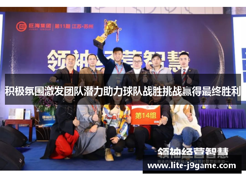 积极氛围激发团队潜力助力球队战胜挑战赢得最终胜利 积极氛围激发团队潜力助力球队战胜挑战赢得最终胜利