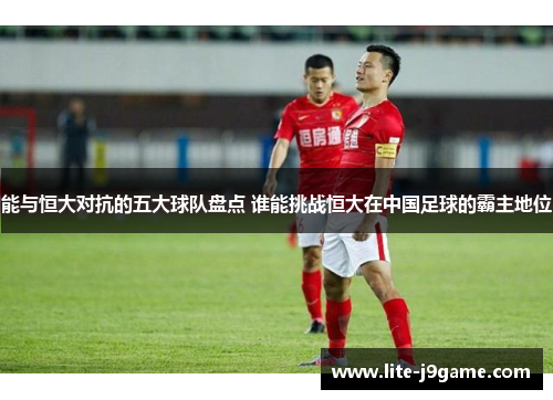 能与恒大对抗的五大球队盘点 谁能挑战恒大在中国足球的霸主地位 能与恒大对抗的五大球队盘点 谁能挑战恒大在中国足球的霸主地位