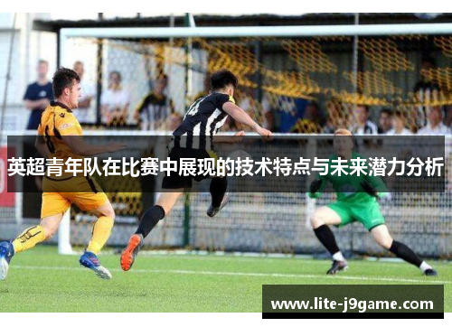 英超青年队在比赛中展现的技术特点与未来潜力分析