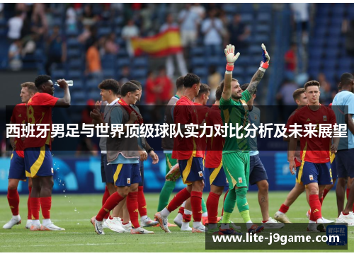 西班牙男足与世界顶级球队实力对比分析及未来展望 西班牙男足与世界顶级球队实力对比分析及未来展望