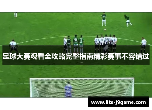 足球大赛观看全攻略完整指南精彩赛事不容错过