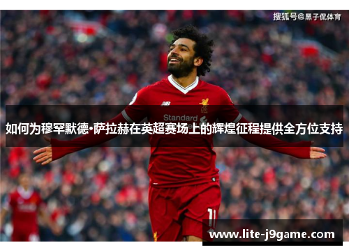 如何为穆罕默德·萨拉赫在英超赛场上的辉煌征程提供全方位支持 如何为穆罕默德·萨拉赫在英超赛场上的辉煌征程提供全方位支持