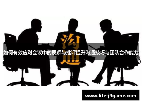 如何有效应对会议中的质疑与批评提升沟通技巧与团队合作能力 如何有效应对会议中的质疑与批评提升沟通技巧与团队合作能力