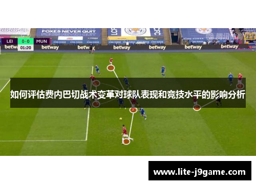如何评估费内巴切战术变革对球队表现和竞技水平的影响分析 如何评估费内巴切战术变革对球队表现和竞技水平的影响分析