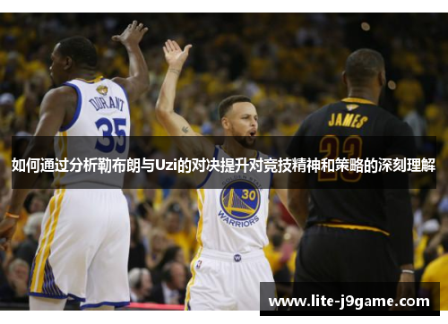 如何通过分析勒布朗与Uzi的对决提升对竞技精神和策略的深刻理解 如何通过分析勒布朗与Uzi的对决提升对竞技精神和策略的深刻理解