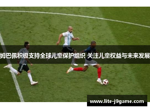 姆巴佩积极支持全球儿童保护组织 关注儿童权益与未来发展
