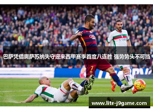 巴萨凭借奥萨苏纳失守迎来西甲赛季首度八连胜 强势势头不可挡 巴萨凭借奥萨苏纳失守迎来西甲赛季首度八连胜 强势势头不可挡