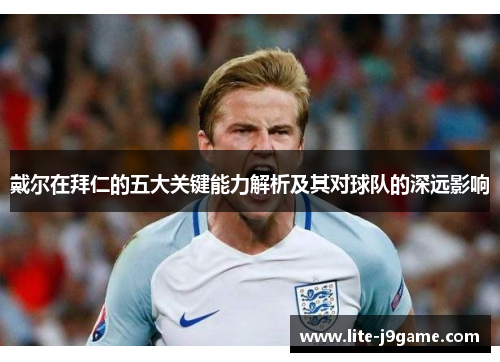 戴尔在拜仁的五大关键能力解析及其对球队的深远影响 戴尔在拜仁的五大关键能力解析及其对球队的深远影响