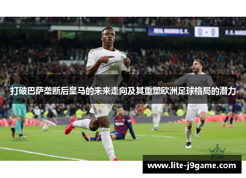 打破巴萨垄断后皇马的未来走向及其重塑欧洲足球格局的潜力 打破巴萨垄断后皇马的未来走向及其重塑欧洲足球格局的潜力