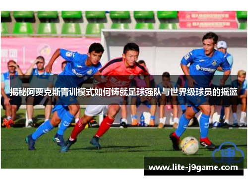 揭秘阿贾克斯青训模式如何铸就足球强队与世界级球员的摇篮