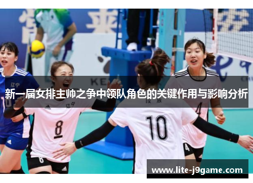 新一届女排主帅之争中领队角色的关键作用与影响分析 新一届女排主帅之争中领队角色的关键作用与影响分析