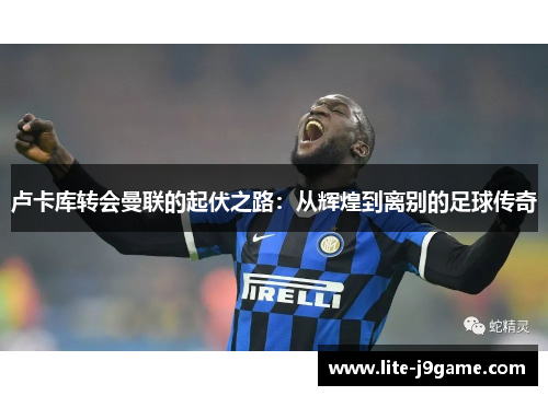 卢卡库转会曼联的起伏之路：从辉煌到离别的足球传奇