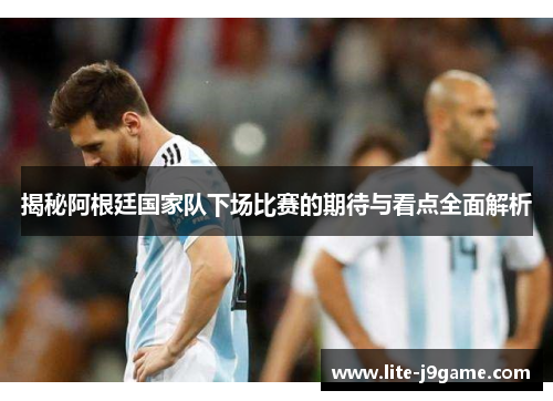 揭秘阿根廷国家队下场比赛的期待与看点全面解析 揭秘阿根廷国家队下场比赛的期待与看点全面解析