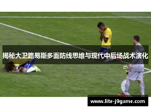 揭秘大卫路易斯多面防线思维与现代中后场战术演化