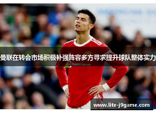 曼联在转会市场积极补强阵容多方寻求提升球队整体实力