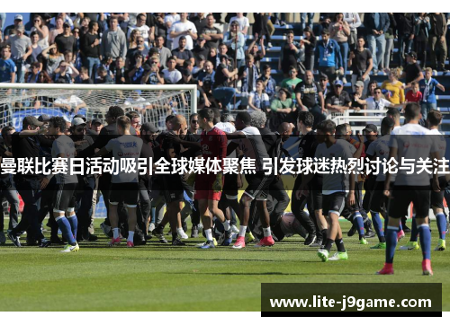 曼联比赛日活动吸引全球媒体聚焦 引发球迷热烈讨论与关注 曼联比赛日活动吸引全球媒体聚焦 引发球迷热烈讨论与关注