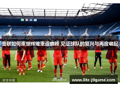 曼联如何重塑辉煌重返巅峰 见证球队的复兴与再度崛起 曼联如何重塑辉煌重返巅峰 见证球队的复兴与再度崛起