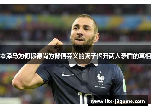 本泽马为何称德尚为背信弃义的骗子揭开两人矛盾的真相 本泽马为何称德尚为背信弃义的骗子揭开两人矛盾的真相