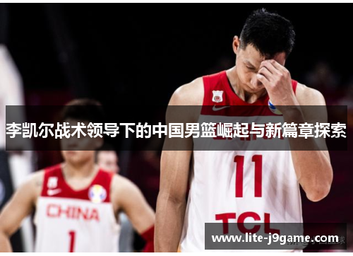 李凯尔战术领导下的中国男篮崛起与新篇章探索 李凯尔战术领导下的中国男篮崛起与新篇章探索