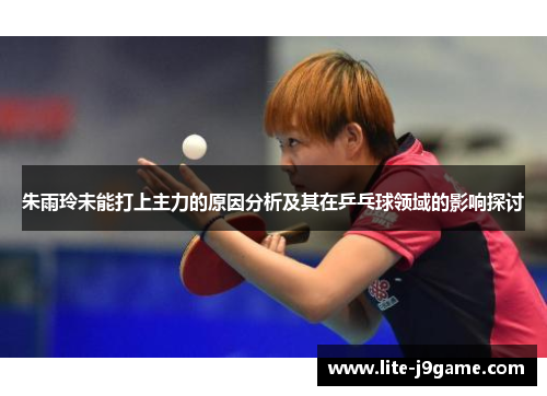 朱雨玲未能打上主力的原因分析及其在乒乓球领域的影响探讨 朱雨玲未能打上主力的原因分析及其在乒乓球领域的影响探讨