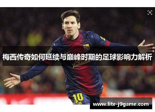 梅西传奇如何延续与巅峰时期的足球影响力解析 梅西传奇如何延续与巅峰时期的足球影响力解析