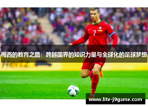 梅西的教育之路:跨越国界的知识力量与全球化的足球梦想 梅西的教育之路:跨越国界的知识力量与全球化的足球梦想