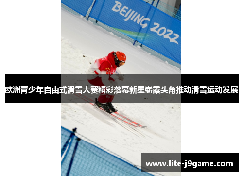 欧洲青少年自由式滑雪大赛精彩落幕新星崭露头角推动滑雪运动发展 欧洲青少年自由式滑雪大赛精彩落幕新星崭露头角推动滑雪运动发展