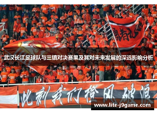 武汉长江足球队与三镇对决赛果及其对未来发展的深远影响分析 武汉长江足球队与三镇对决赛果及其对未来发展的深远影响分析
