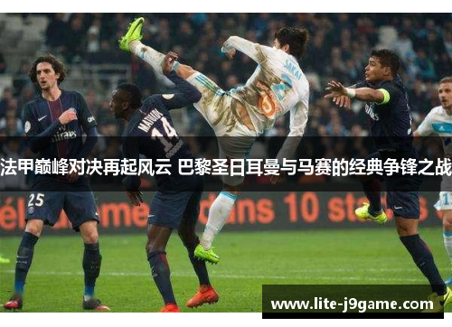 法甲巅峰对决再起风云 巴黎圣日耳曼与马赛的经典争锋之战 法甲巅峰对决再起风云 巴黎圣日耳曼与马赛的经典争锋之战