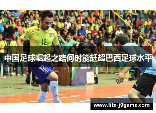 中国足球崛起之路何时能赶超巴西足球水平 中国足球崛起之路何时能赶超巴西足球水平