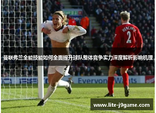 曼联弗兰全能技能如何全面提升球队整体竞争实力深度解析影响机理 曼联弗兰全能技能如何全面提升球队整体竞争实力深度解析影响机理