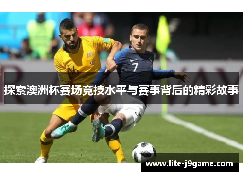 探索澳洲杯赛场竞技水平与赛事背后的精彩故事 探索澳洲杯赛场竞技水平与赛事背后的精彩故事