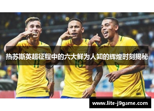 热苏斯英超征程中的六大鲜为人知的辉煌时刻揭秘
