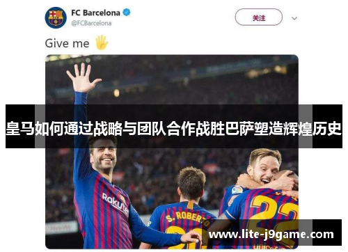 皇马如何通过战略与团队合作战胜巴萨塑造辉煌历史 皇马如何通过战略与团队合作战胜巴萨塑造辉煌历史