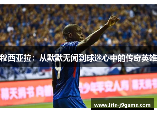 穆西亚拉:从默默无闻到球迷心中的传奇英雄 穆西亚拉:从默默无闻到球迷心中的传奇英雄