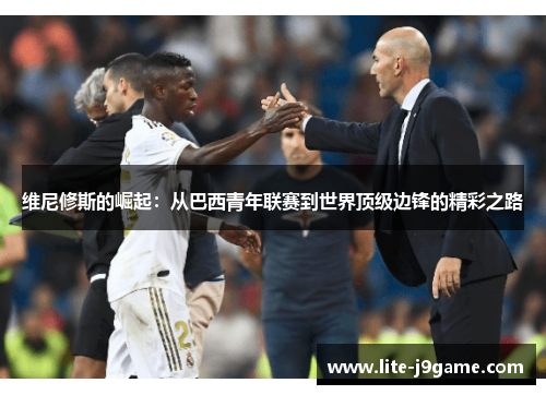 维尼修斯的崛起:从巴西青年联赛到世界顶级边锋的精彩之路 维尼修斯的崛起:从巴西青年联赛到世界顶级边锋的精彩之路