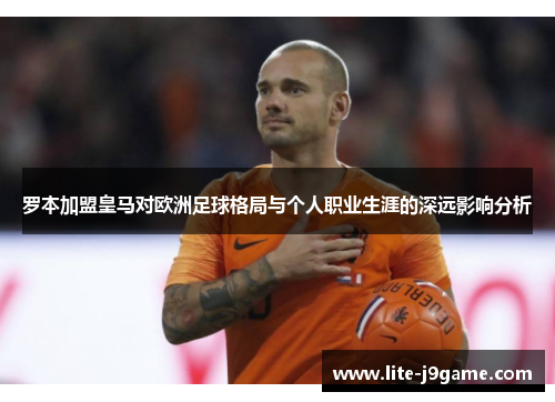 罗本加盟皇马对欧洲足球格局与个人职业生涯的深远影响分析