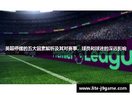 英超停摆的五大因素解析及其对赛事、球员和球迷的深远影响