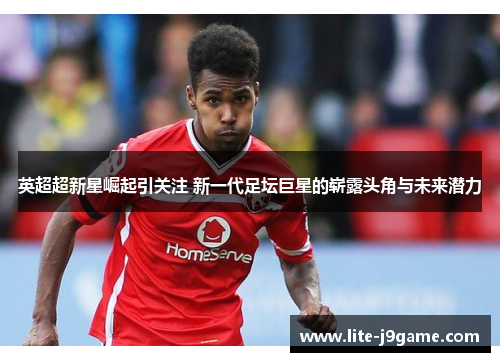 英超超新星崛起引关注 新一代足坛巨星的崭露头角与未来潜力 英超超新星崛起引关注 新一代足坛巨星的崭露头角与未来潜力