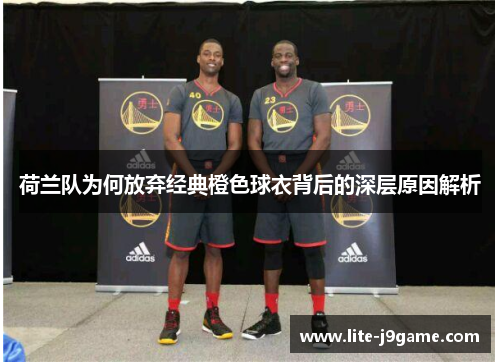荷兰队为何放弃经典橙色球衣背后的深层原因解析 荷兰队为何放弃经典橙色球衣背后的深层原因解析