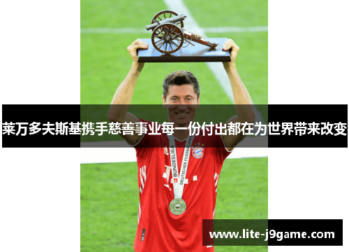 莱万多夫斯基携手慈善事业每一份付出都在为世界带来改变 莱万多夫斯基携手慈善事业每一份付出都在为世界带来改变