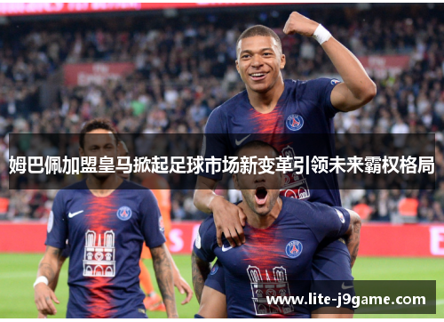 姆巴佩加盟皇马掀起足球市场新变革引领未来霸权格局